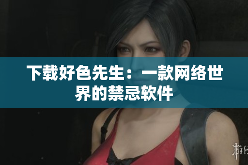 下载好色先生：一款网络世界的禁忌软件