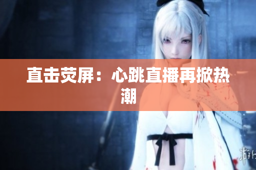 直击荧屏：心跳直播再掀热潮