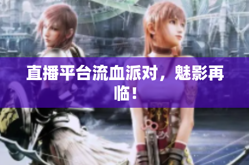 直播平台流血派对，魅影再临！