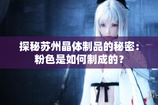 探秘苏州晶体制品的秘密：粉色是如何制成的？