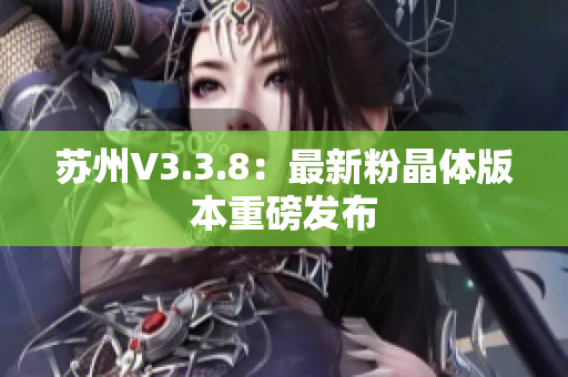 苏州V3.3.8：最新粉晶体版本重磅发布