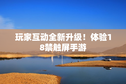 玩家互动全新升级！体验18禁触屏手游