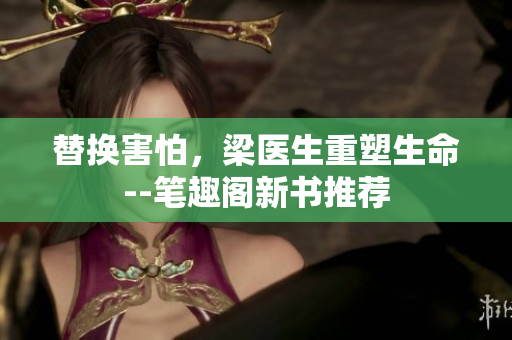 替换害怕，梁医生重塑生命--笔趣阁新书推荐