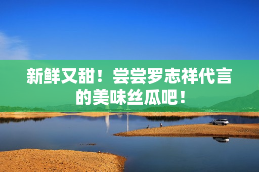 新鲜又甜！尝尝罗志祥代言的美味丝瓜吧！