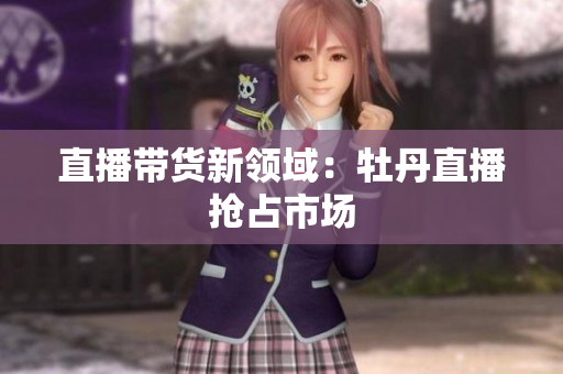 直播带货新领域：牡丹直播抢占市场
