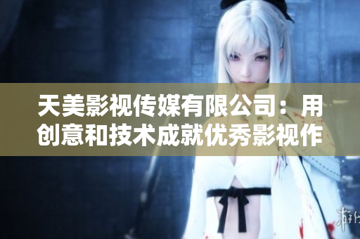 天美影视传媒有限公司：用创意和技术成就优秀影视作品