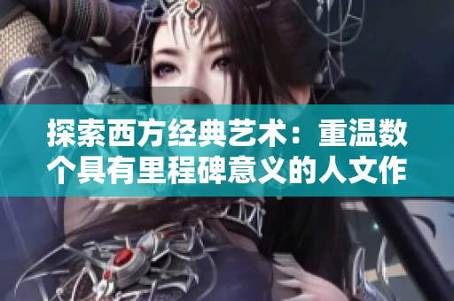 探索西方经典艺术：重温数个具有里程碑意义的人文作品