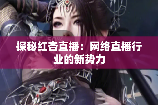 探秘红杏直播：网络直播行业的新势力