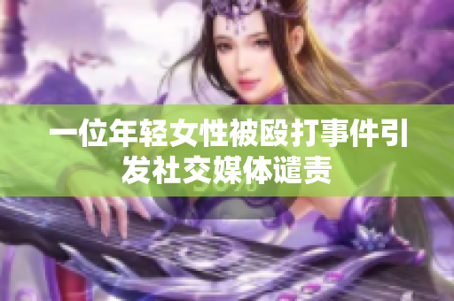 一位年轻女性被殴打事件引发社交媒体谴责