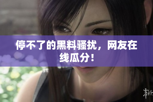 停不了的黑料骚扰，网友在线瓜分！