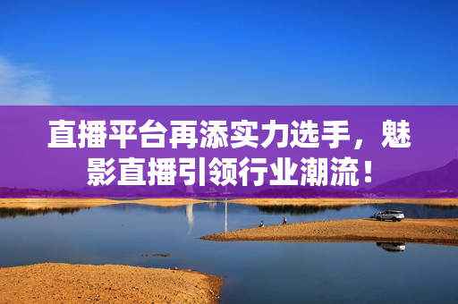 直播平台再添实力选手，魅影直播引领行业潮流！