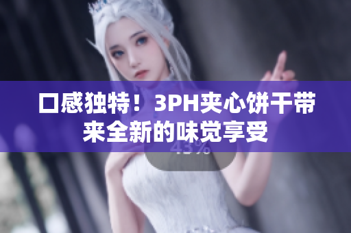 口感独特！3PH夹心饼干带来全新的味觉享受