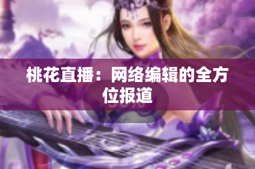 桃花直播：网络编辑的全方位报道