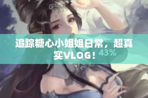 追踪糖心小姐姐日常，超真实VLOG！