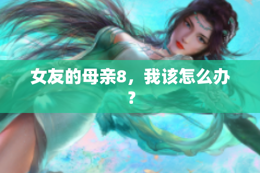 女友的母亲8，我该怎么办？