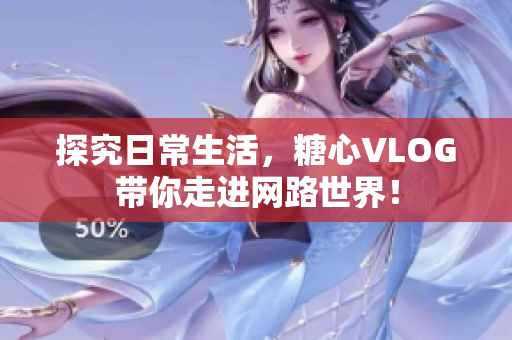 探究日常生活，糖心VLOG带你走进网路世界！