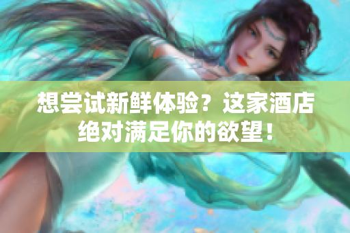 想尝试新鲜体验？这家酒店绝对满足你的欲望！
