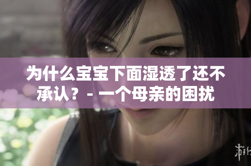 为什么宝宝下面湿透了还不承认？- 一个母亲的困扰