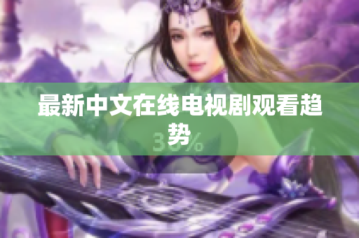 最新中文在线电视剧观看趋势