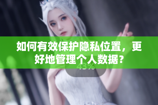 如何有效保护隐私位置，更好地管理个人数据？