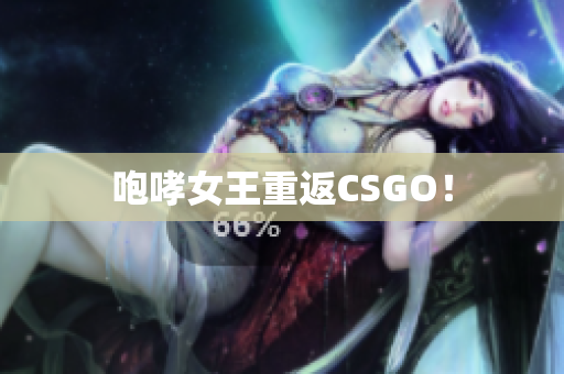 咆哮女王重返CSGO！