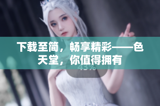 下载至简，畅享精彩——色天堂，你值得拥有