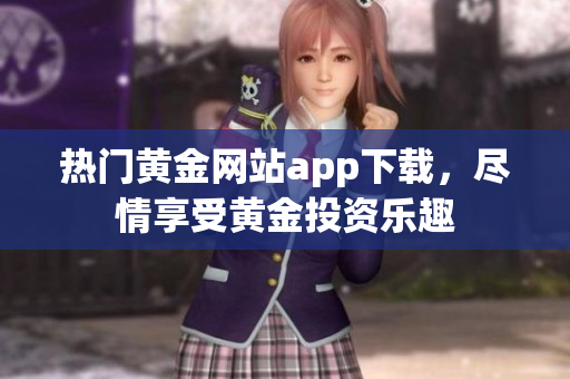 热门黄金网站app下载，尽情享受黄金投资乐趣