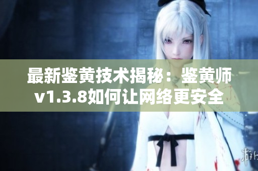 最新鉴黄技术揭秘：鉴黄师v1.3.8如何让网络更安全