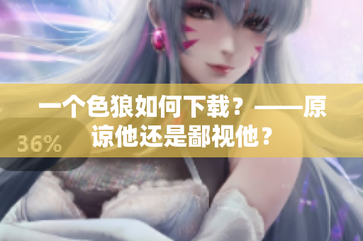 一个色狼如何下载？——原谅他还是鄙视他？