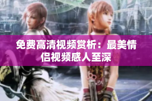 免费高清视频赏析：最美情侣视频感人至深