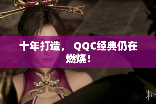 十年打造， QQC经典仍在燃烧！