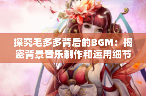 探究毛多多背后的BGM：揭密背景音乐制作和运用细节