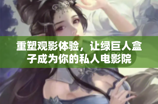 重塑观影体验，让绿巨人盒子成为你的私人电影院