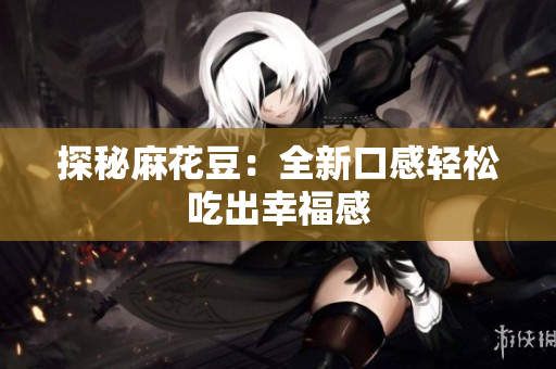 探秘麻花豆：全新口感轻松吃出幸福感