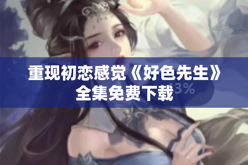 重现初恋感觉《好色先生》全集免费下载