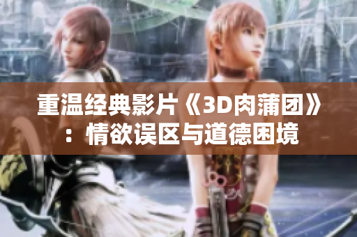 重温经典影片《3D肉蒲团》：情欲误区与道德困境