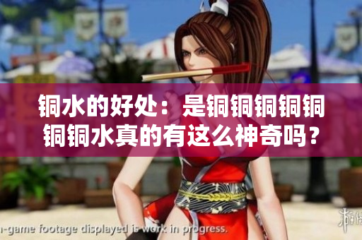 铜水的好处：是铜铜铜铜铜铜铜水真的有这么神奇吗？