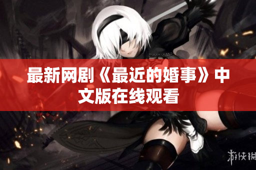 最新网剧《最近的婚事》中文版在线观看