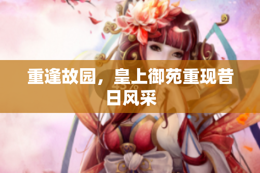 重逢故园，皇上御苑重现昔日风采