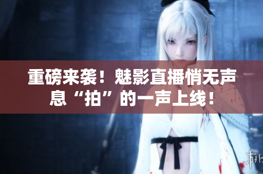 重磅来袭！魅影直播悄无声息“拍”的一声上线！