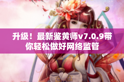 升级！最新鉴黄师v7.0.9带你轻松做好网络监管