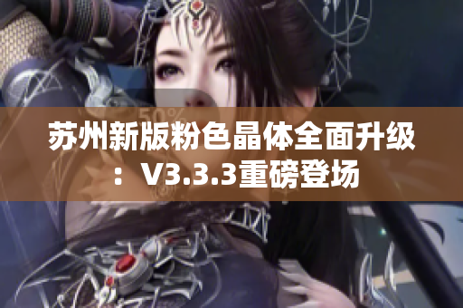 苏州新版粉色晶体全面升级：V3.3.3重磅登场