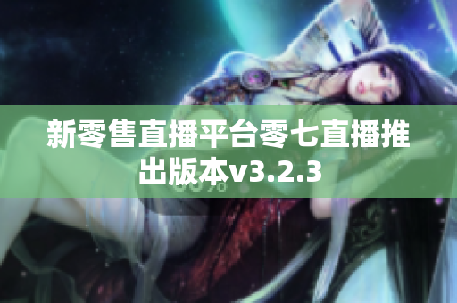 新零售直播平台零七直播推出版本v3.2.3