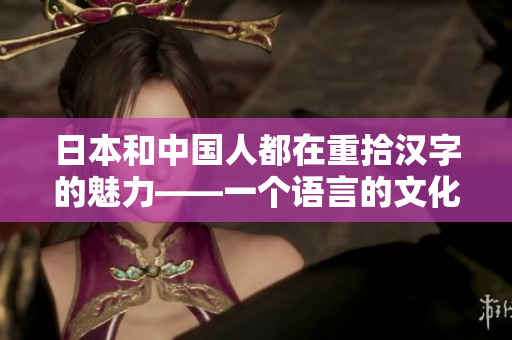 日本和中国人都在重拾汉字的魅力——一个语言的文化关联