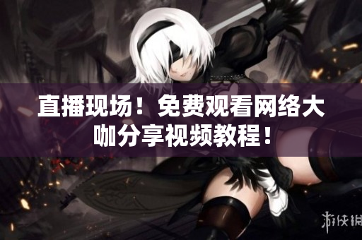 直播现场！免费观看网络大咖分享视频教程！