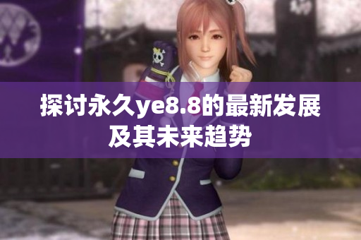 探讨永久ye8.8的最新发展及其未来趋势