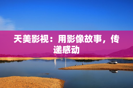 天美影视：用影像故事，传递感动