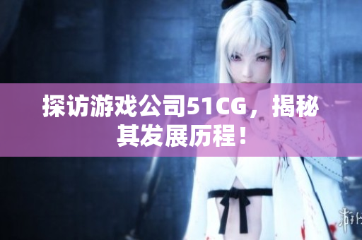 探访游戏公司51CG，揭秘其发展历程！