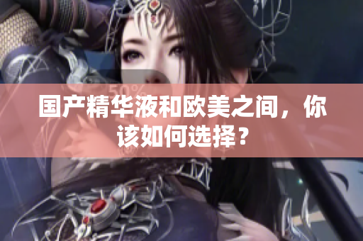 国产精华液和欧美之间，你该如何选择？