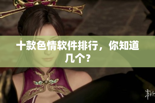 十款色情软件排行，你知道几个？